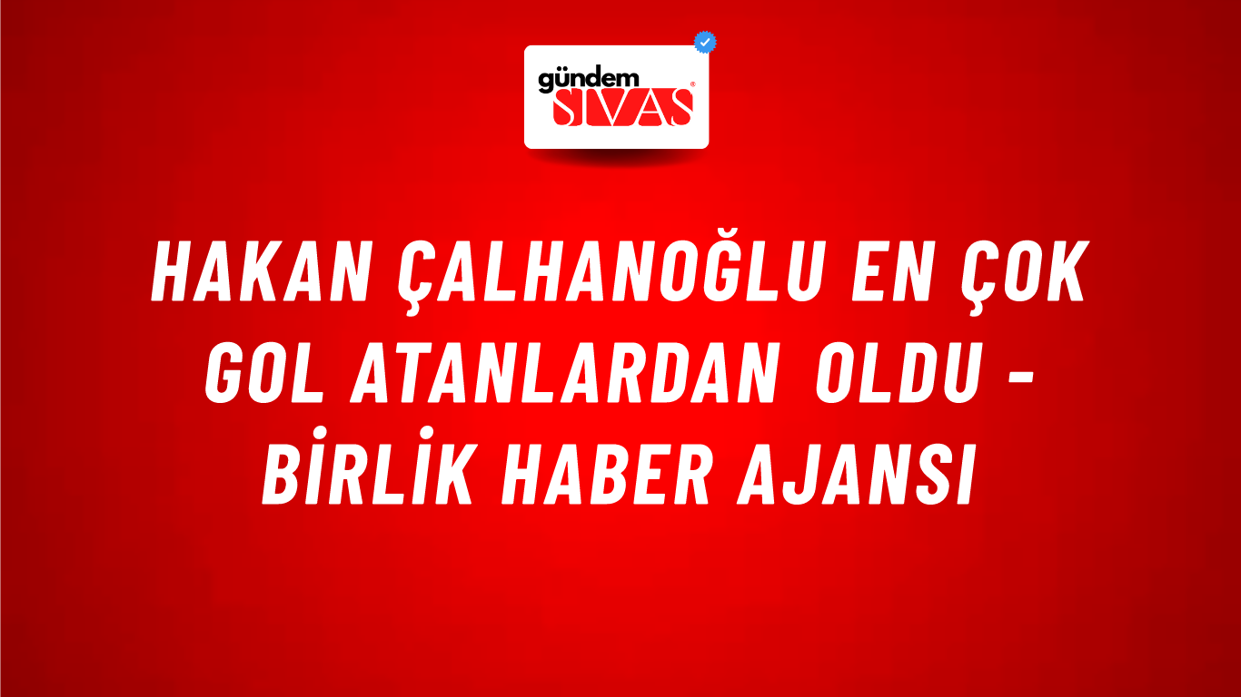 Hakan Çalhanoğlu en çok gol atanlardan oldu - Birlik Haber Ajansı