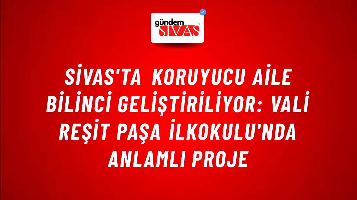 Sivas'ta Koruyucu Aile Bilinci Geliştiriliyor: Vali Reşit Paşa İlkokulu'nda Anlamlı Proje