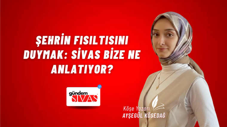 Şehrin Fısıltısını Duymak: Sivas Bize Ne Anlatıyor?