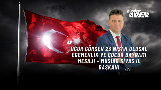 Uğur GÖRGEN 23 Nisan Ulusal Egemenlik ve Çocuk Bayramı Mesajı – MÜSİAD Sivas İl Başkanı