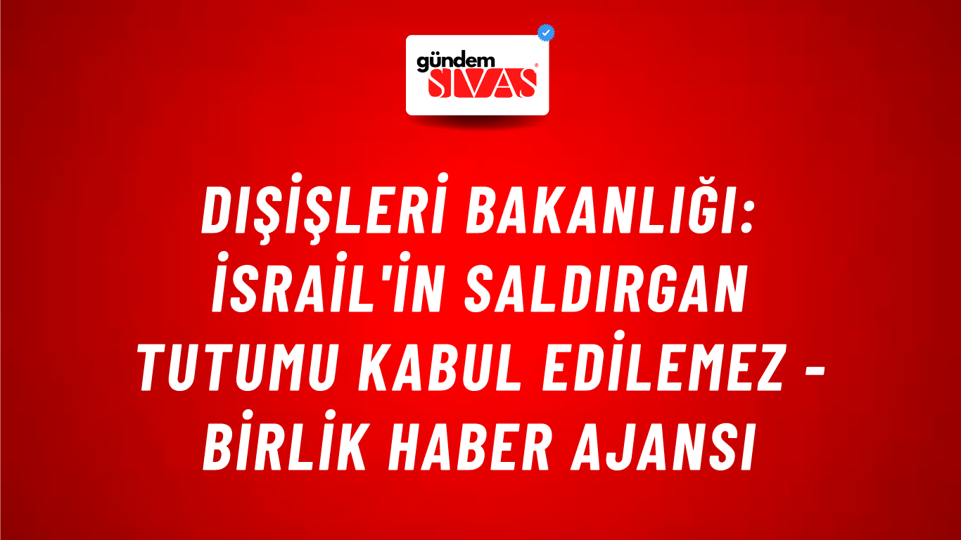 Dışişleri Bakanlığı: İsrail'in saldırgan tutumu kabul edilemez - Birlik Haber Ajansı