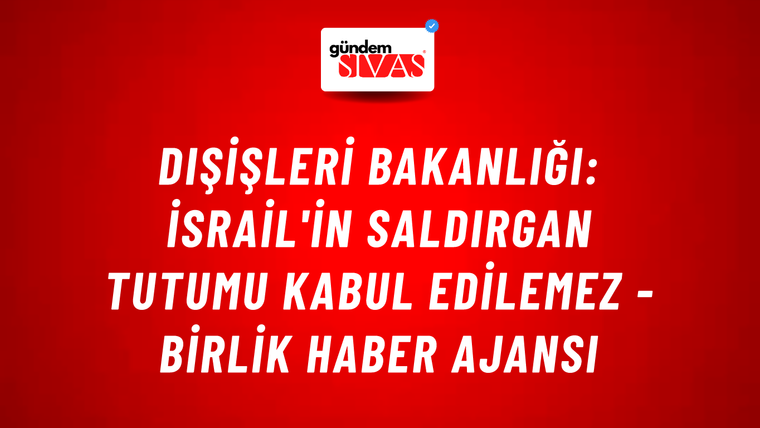 Dışişleri Bakanlığı: İsrail'in saldırgan tutumu kabul edilemez - Birlik Haber Ajansı