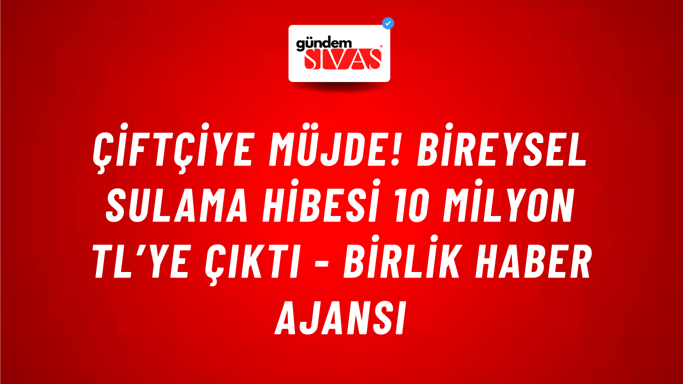 Çiftçiye müjde! Bireysel sulama hibesi 10 milyon TL’ye çıktı - Birlik Haber Ajansı