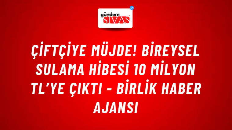 Çiftçiye müjde! Bireysel sulama hibesi 10 milyon TL’ye çıktı - Birlik Haber Ajansı