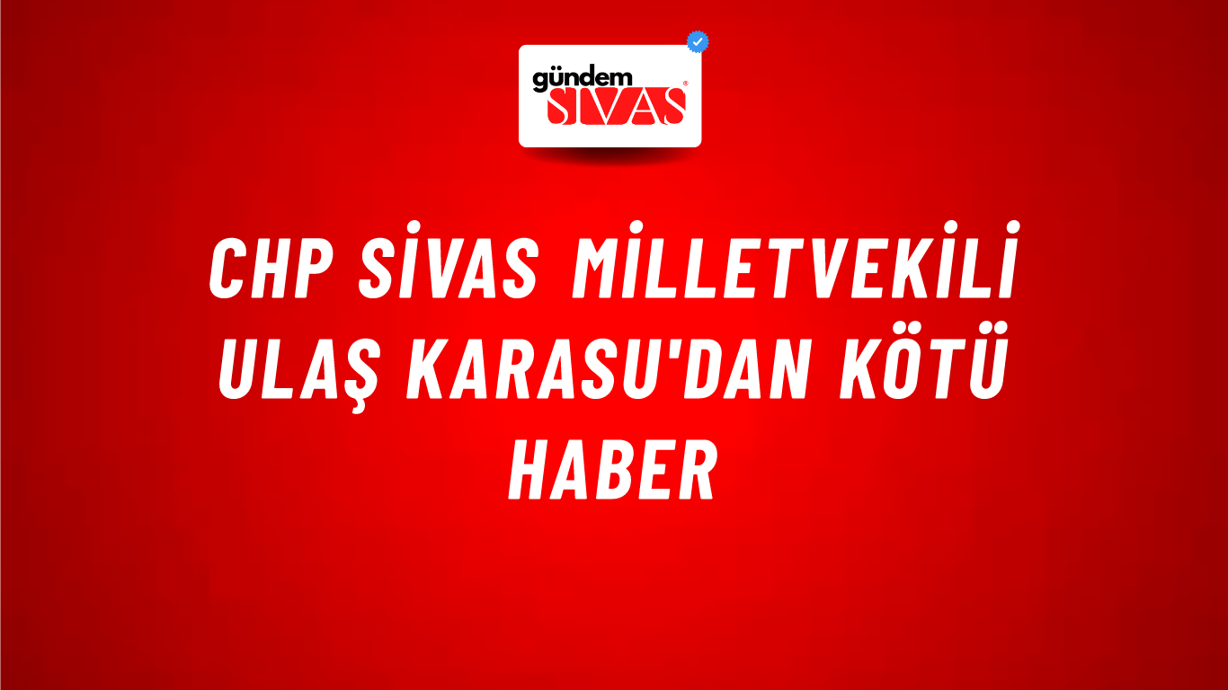 CHP Sivas Milletvekili Ulaş Karasu'dan Kötü Haber