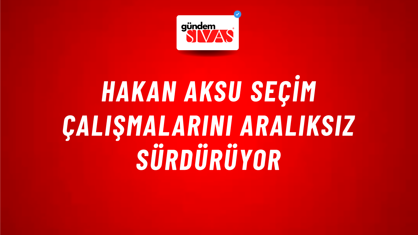 Hakan Aksu Seçim Çalışmalarını Aralıksız Sürdürüyor