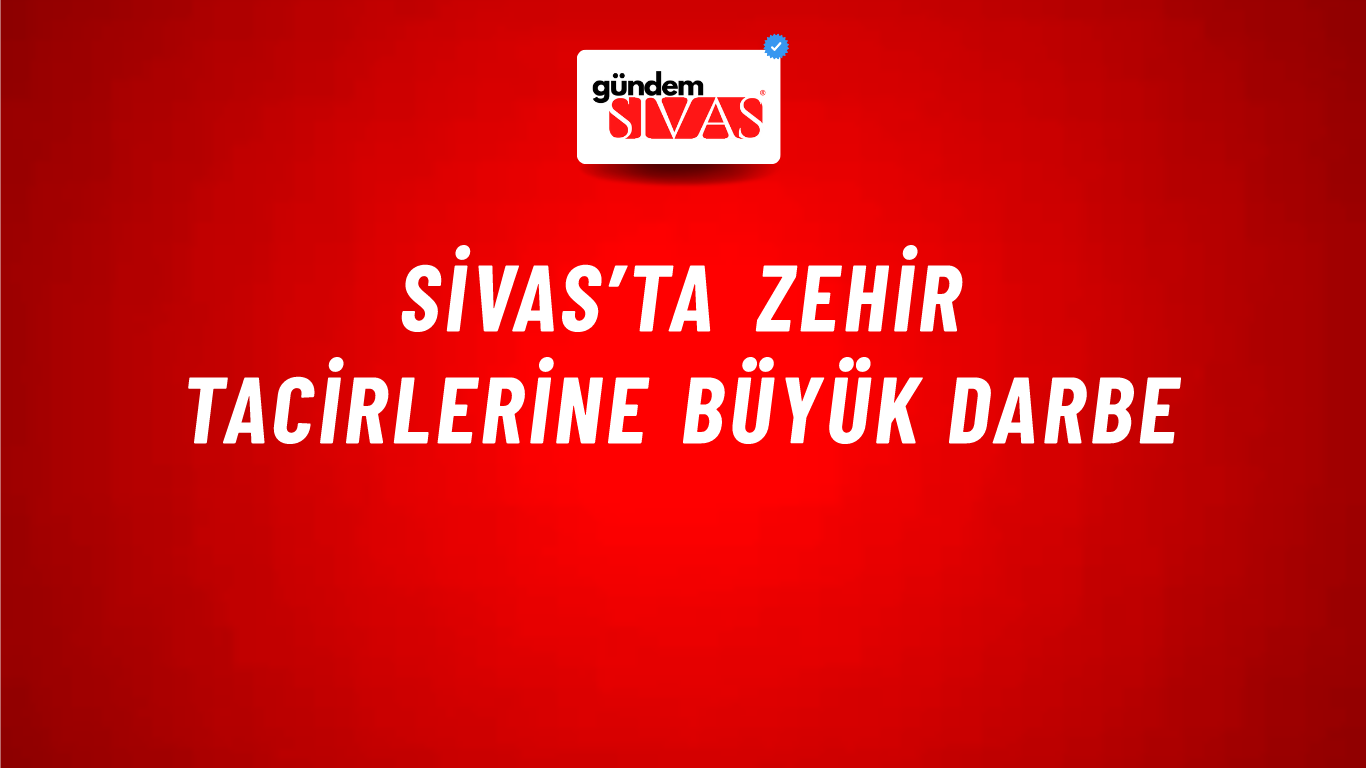 Sivas’ta Zehir Tacirlerine Büyük Darbe