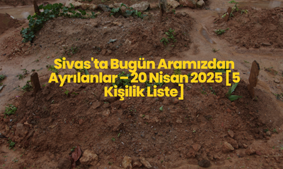 Sivas'ta Bugün Aramızdan Ayrılanlar – 20 Nisan 2025 [5 Kişilik Liste]