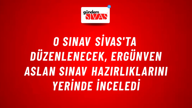 O Sınav Sivas'ta Düzenlenecek, Ergünven Aslan Sınav Hazırlıklarını Yerinde İnceledi