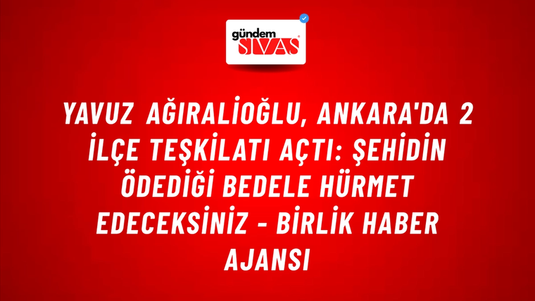 Yavuz Ağıralioğlu, Ankara'da 2 ilçe teşkilatı açtı: Şehidin ödediği bedele hürmet edeceksiniz - Birlik Haber Ajansı