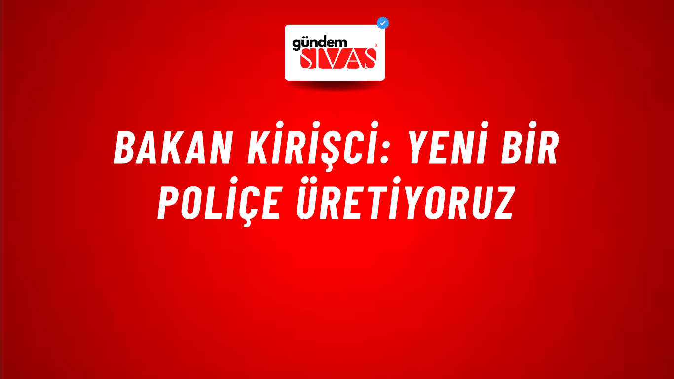 Bakan Kirişci: Yeni bir poliçe üretiyoruz