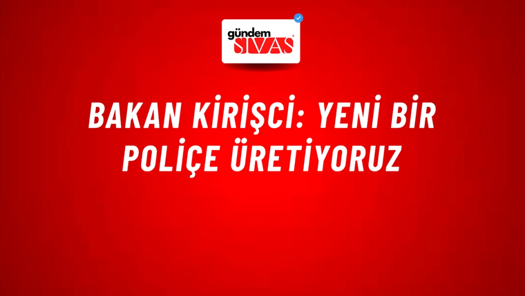 Bakan Kirişci: Yeni bir poliçe üretiyoruz