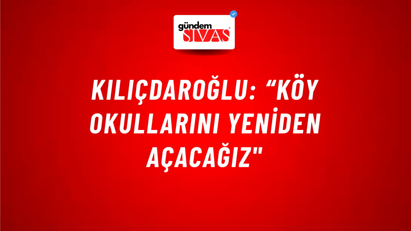 Kılıçdaroğlu: “Köy Okullarını Yeniden Açacağız"