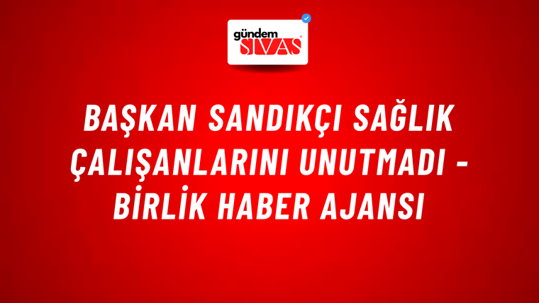 Başkan Sandıkçı sağlık çalışanlarını unutmadı - Birlik Haber Ajansı