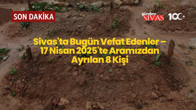 Sivas’ta Bugün Vefat Edenler (17 Nisan 2025) – 8 Kişinin Cenaze Bilgileri