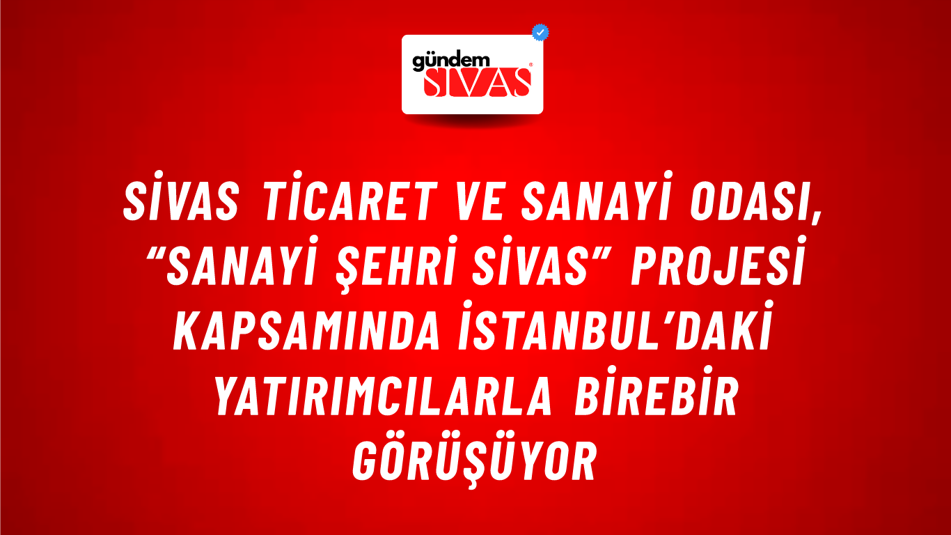 Sivas Ticaret ve Sanayi Odası, “SANAYİ ŞEHRİ SİVAS” Projesi Kapsamında İstanbul’daki Yatırımcılarla Birebir Görüşüyor