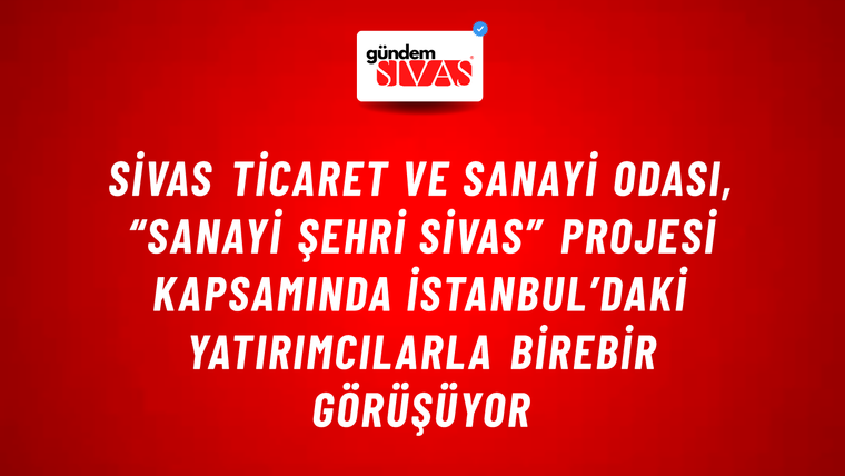 Sivas Ticaret ve Sanayi Odası, “SANAYİ ŞEHRİ SİVAS” Projesi Kapsamında İstanbul’daki Yatırımcılarla Birebir Görüşüyor