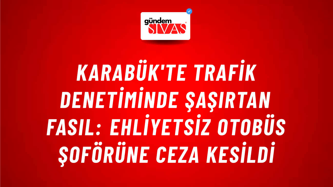 Karabük'te Trafik Denetiminde Şaşırtan Fasıl: Ehliyetsiz Otobüs Şoförüne Ceza Kesildi