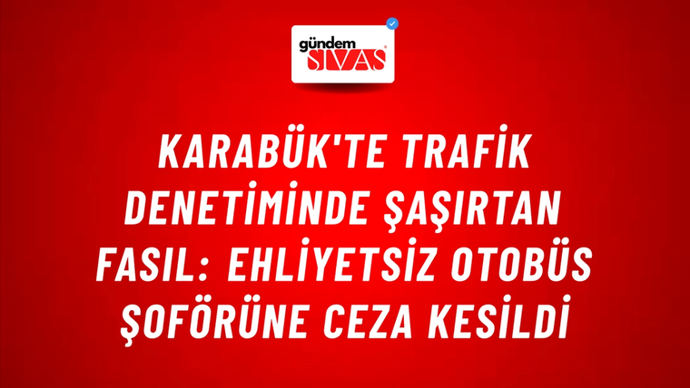 Karabük'te Trafik Denetiminde Şaşırtan Fasıl: Ehliyetsiz Otobüs Şoförüne Ceza Kesildi