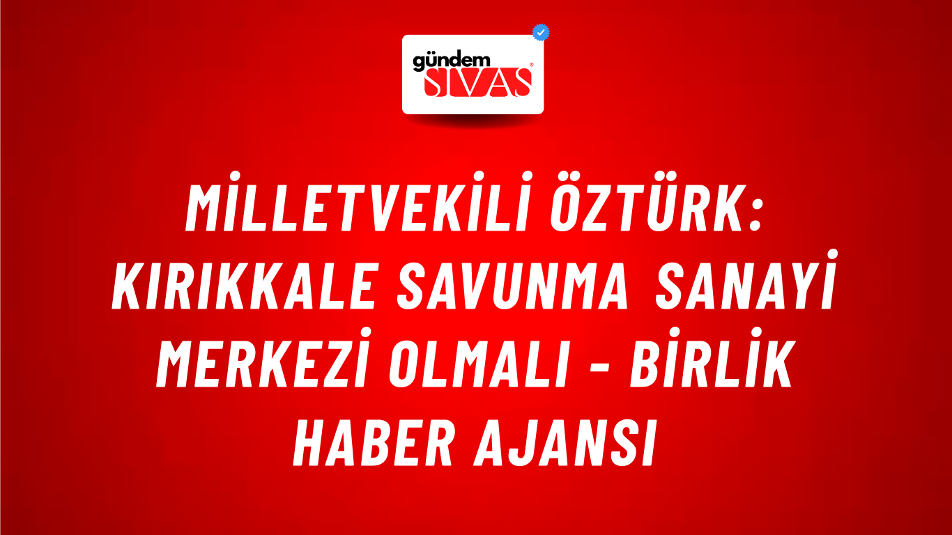 Milletvekili Öztürk: Kırıkkale Savunma Sanayi merkezi olmalı - Birlik Haber Ajansı