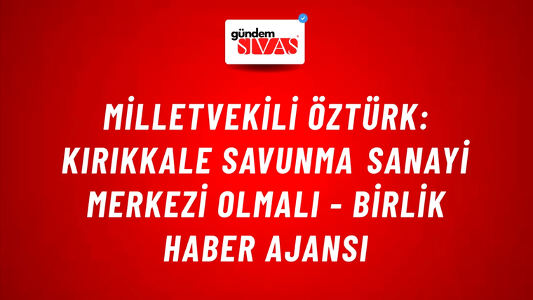 Milletvekili Öztürk: Kırıkkale Savunma Sanayi merkezi olmalı - Birlik Haber Ajansı