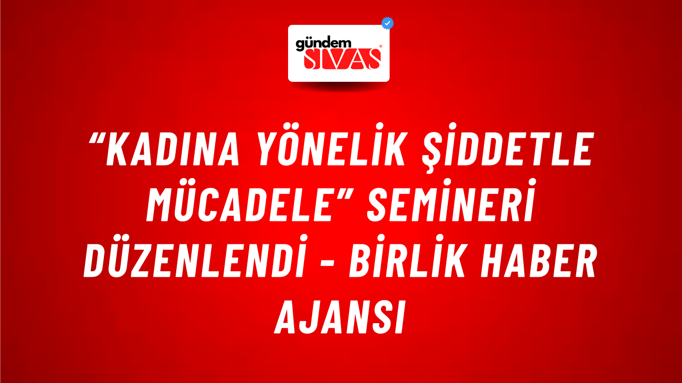 “Kadına Yönelik Şiddetle Mücadele” semineri düzenlendi - Birlik Haber Ajansı