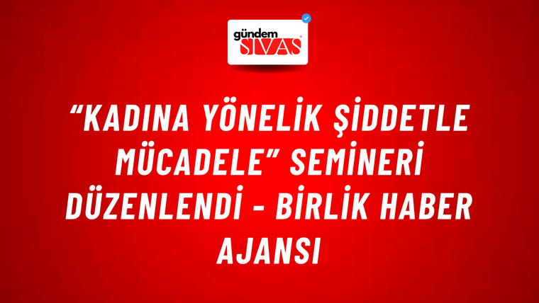 “Kadına Yönelik Şiddetle Mücadele” semineri düzenlendi - Birlik Haber Ajansı