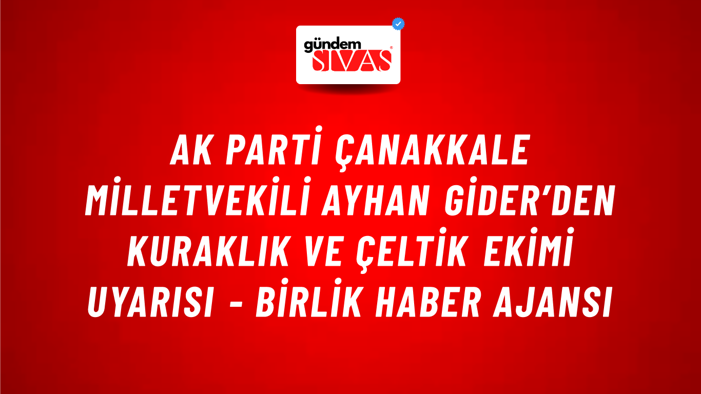 AK Parti Çanakkale Milletvekili Ayhan Gider’den kuraklık ve çeltik ekimi uyarısı - Birlik Haber Ajansı