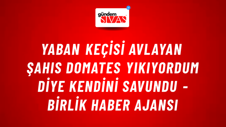 Yaban keçisi avlayan şahıs domates yıkıyordum diye kendini savundu - Birlik Haber Ajansı