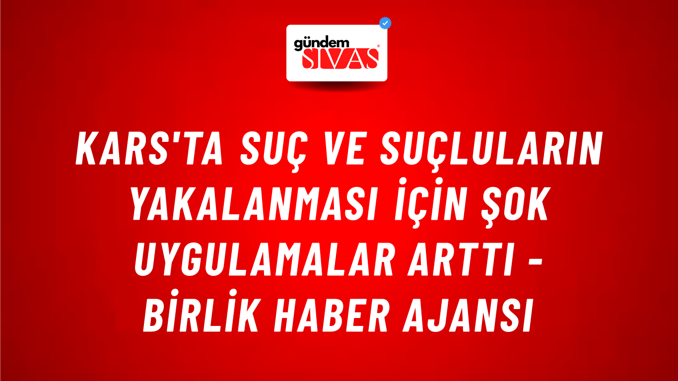 Kars'ta suç ve suçluların yakalanması için şok uygulamalar arttı - Birlik Haber Ajansı