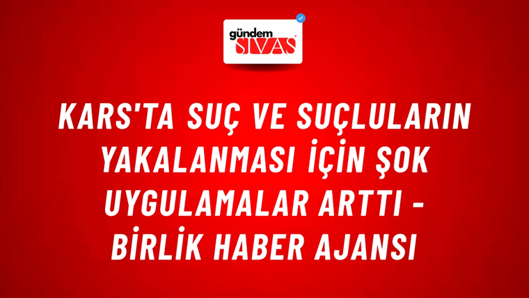 Kars'ta suç ve suçluların yakalanması için şok uygulamalar arttı - Birlik Haber Ajansı