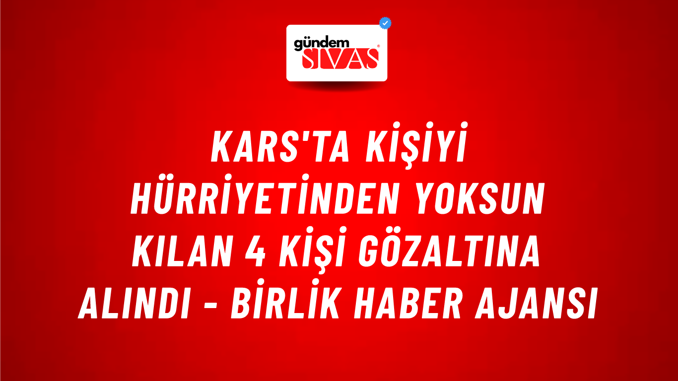 Kars'ta kişiyi hürriyetinden yoksun kılan 4 kişi gözaltına alındı - Birlik Haber Ajansı