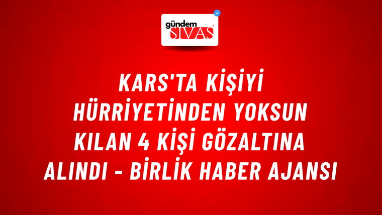 Kars'ta kişiyi hürriyetinden yoksun kılan 4 kişi gözaltına alındı - Birlik Haber Ajansı