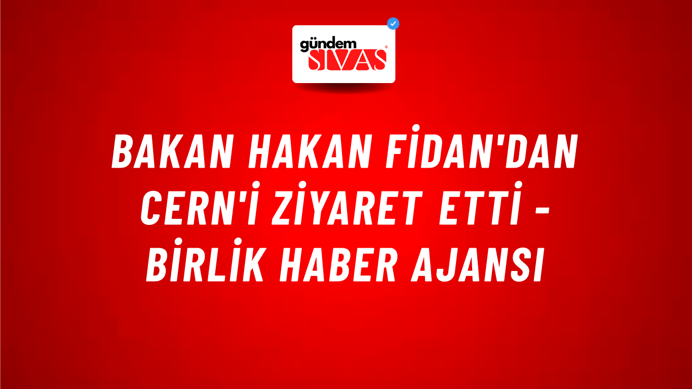 Bakan Hakan Fidan'dan CERN'i ziyaret etti - Birlik Haber Ajansı