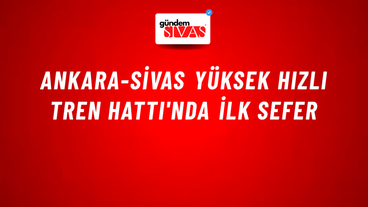 Ankara-Sivas Yüksek Hızlı Tren Hattı'nda İlk Sefer