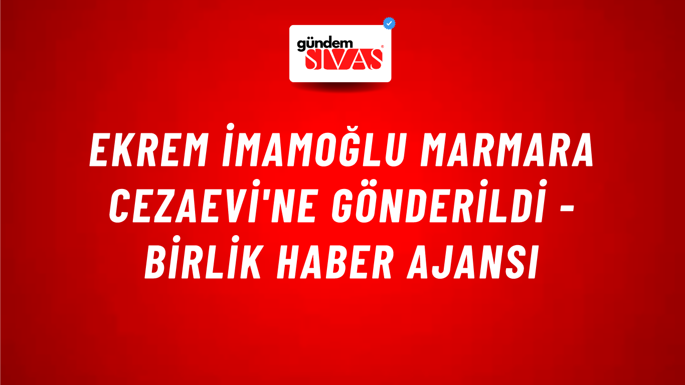 Ekrem İmamoğlu Marmara Cezaevi'ne gönderildi - Birlik Haber Ajansı
