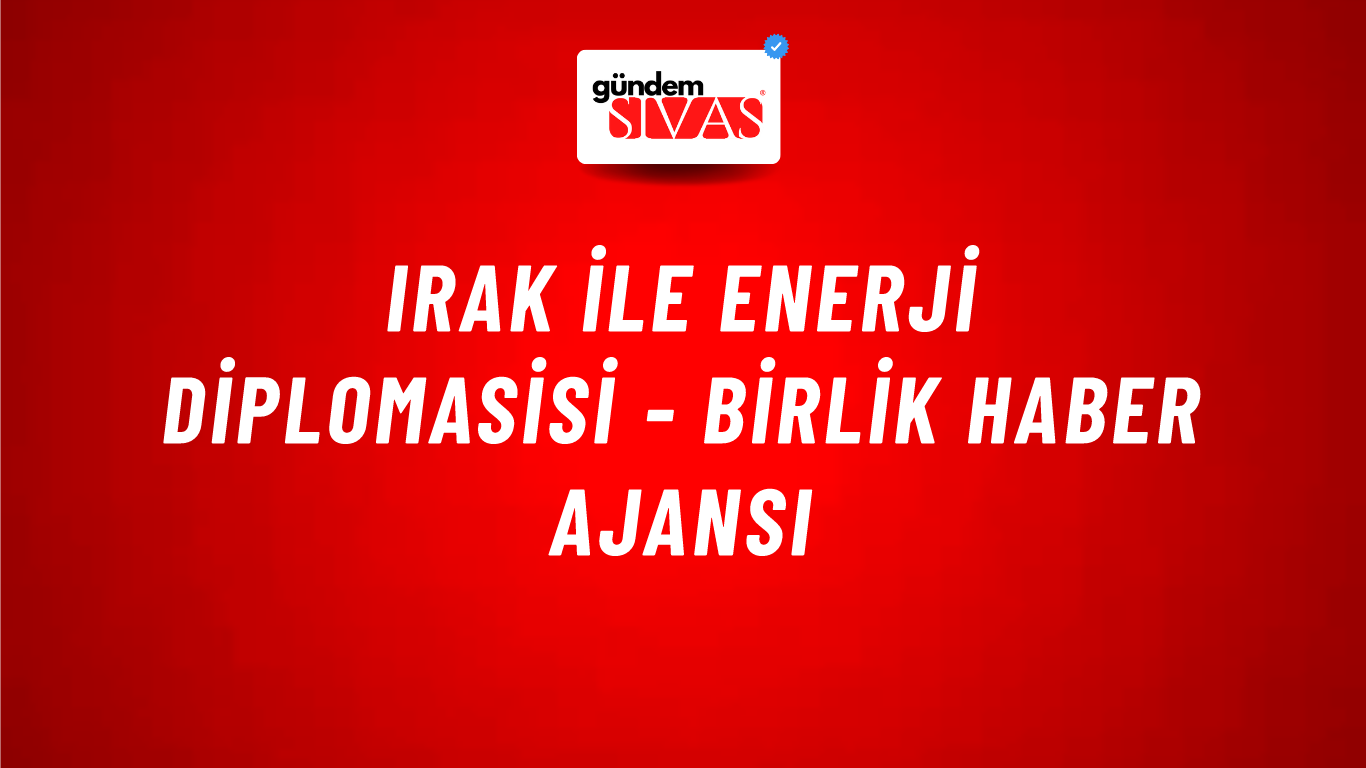 Irak ile enerji diplomasisi - Birlik Haber Ajansı