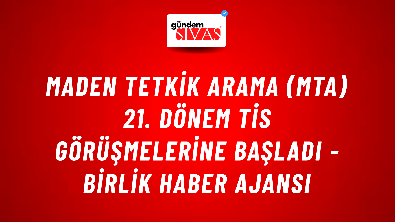 Maden Tetkik Arama (MTA) 21. dönem TİS görüşmelerine başladı - Birlik Haber Ajansı