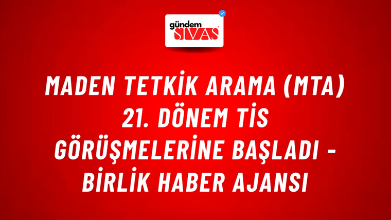 Maden Tetkik Arama (MTA) 21. dönem TİS görüşmelerine başladı - Birlik Haber Ajansı