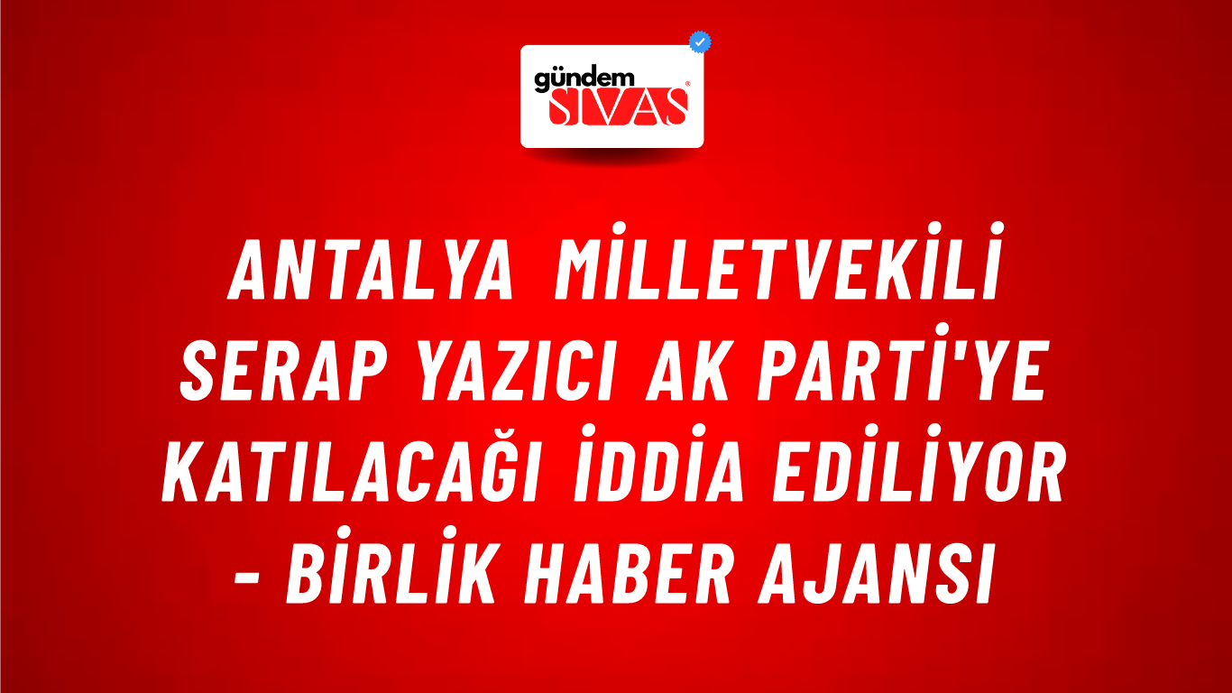 Antalya Milletvekili Serap Yazıcı AK Parti'ye katılacağı iddia ediliyor - Birlik Haber Ajansı
