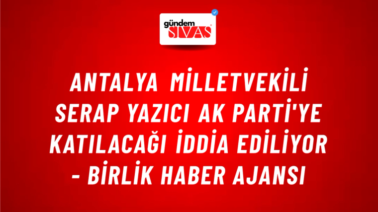 Antalya Milletvekili Serap Yazıcı AK Parti'ye katılacağı iddia ediliyor - Birlik Haber Ajansı