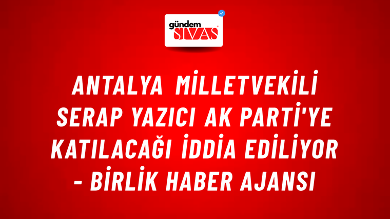 Antalya Milletvekili Serap Yazıcı AK Parti'ye katılacağı iddia ediliyor - Birlik Haber Ajansı
