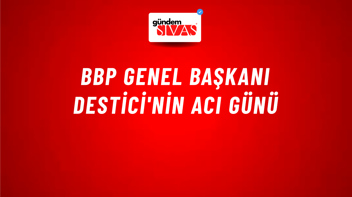BBP Genel Başkanı Destici'nin Acı Günü
