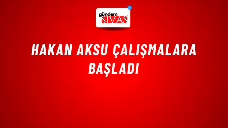 Hakan Aksu Çalışmalara Başladı