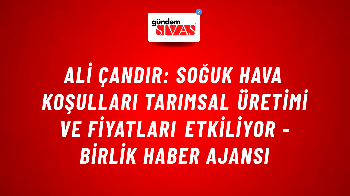 Ali Çandır: Soğuk hava koşulları tarımsal üretimi ve fiyatları etkiliyor - Birlik Haber Ajansı