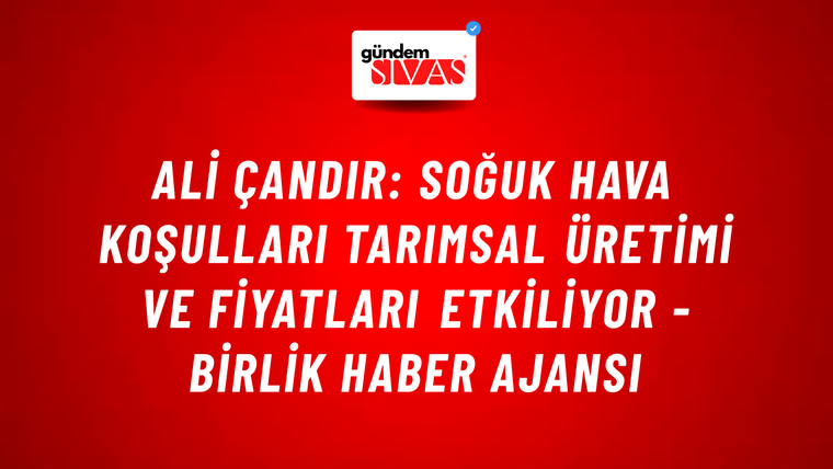 Ali Çandır: Soğuk hava koşulları tarımsal üretimi ve fiyatları etkiliyor - Birlik Haber Ajansı