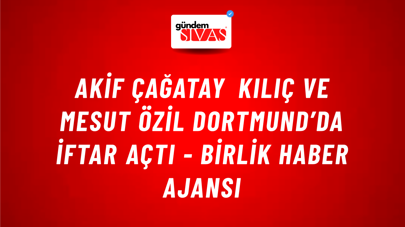 Akif Çağatay Kılıç ve Mesut Özil Dortmund’da iftar açtı - Birlik Haber Ajansı