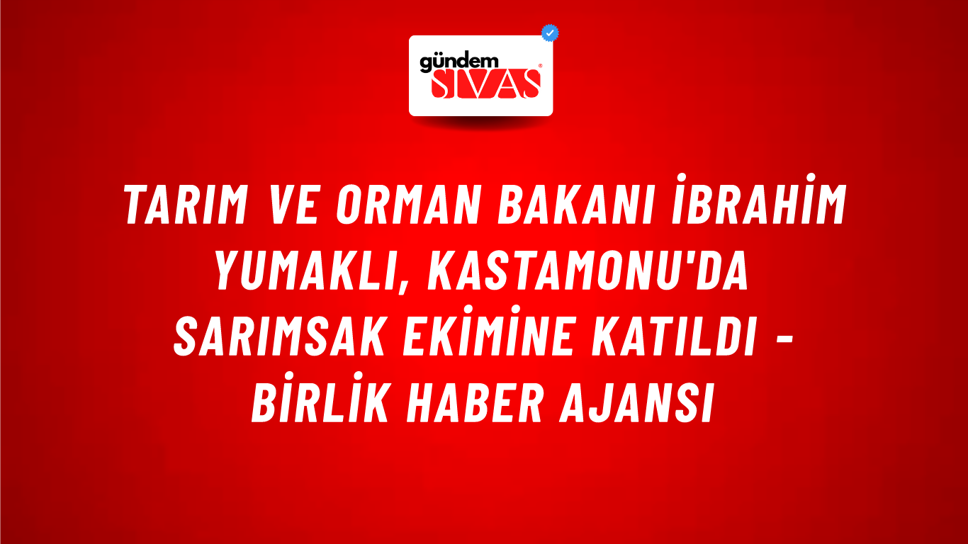 Tarım ve Orman Bakanı İbrahim Yumaklı, Kastamonu'da sarımsak ekimine katıldı - Birlik Haber Ajansı