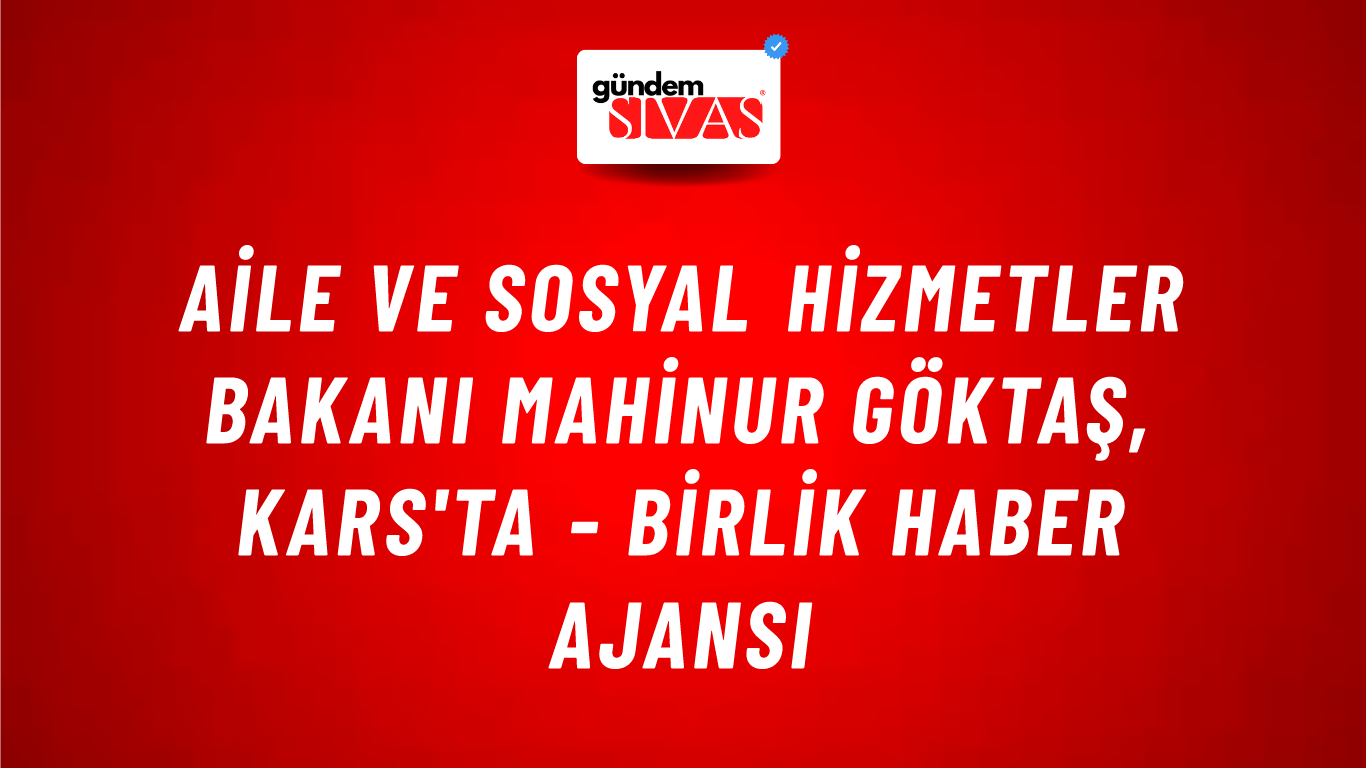 Aile ve Sosyal Hizmetler Bakanı Mahinur Göktaş, Kars'ta - Birlik Haber Ajansı
