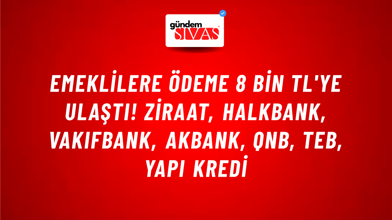 Emeklilere ödeme 8 bin TL'ye ulaştı! Ziraat, HalkBank, VakıfBank, Akbank, QNB, TEB, Yapı Kredi